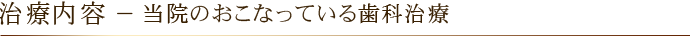 治療内容 － 当院のおこなっている歯科治療