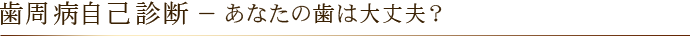 歯周病自己診断 － あなたの歯は大丈夫？