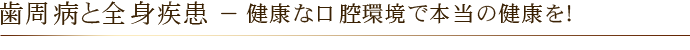 歯周病と全身疾患 － 健康な口腔環境で本当の健康を！