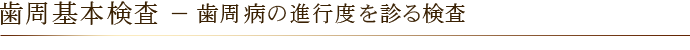 歯周基本検査 － 歯周病の進行度を診る検査