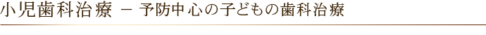 小児歯科治療 － 予防中心の子どもの歯科治療