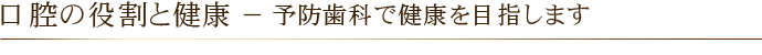 口腔の役割と健康 － 予防歯科で健康を目指します