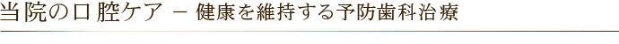 当院の口腔ケア － 健康を維持する予防歯科治療