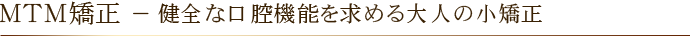 ＭＴＭ矯正 － 健全な口腔機能を求める大人の小矯正