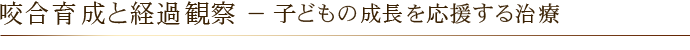 咬合育成と経過観察 － 子どもの成長を応援する治療