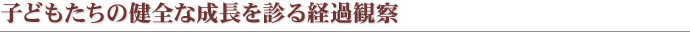 子どもたちの健全な成長を診る経過観察