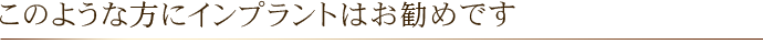 このような方にインプラントはお勧めです