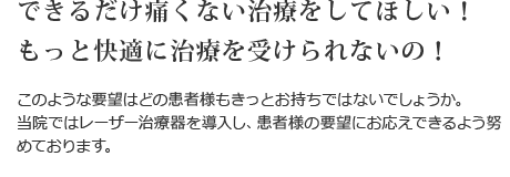 できるだけ痛くない治療をしてほしい！もっと快適に治療を受けられないの！