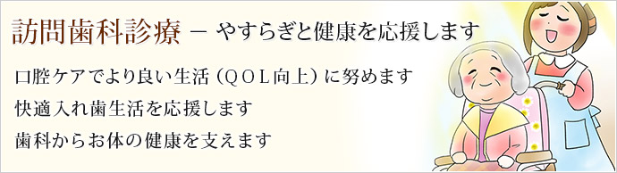 訪問歯科でやすらぎと健康を応援します！　1,口腔ケアでより良い生活（ＱＯＬ向上）に努めます。 2,快適入れ歯生活を応援します。 3,歯科からお体の健康を支えます。