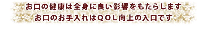 お口の健康は全身に良い影響をもたらします。お口のお手入れはＱＯＬ向上の入口です