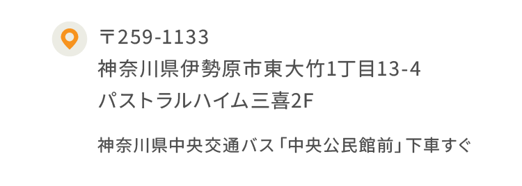 〒259-1133 神奈川県伊勢原市東大竹1丁目13-4パストラルハイム三喜2F 神奈川県中央交通バス「中央公民館前」下車すぐ