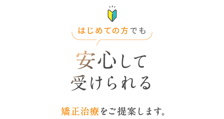はじめての方でも安心して受けられる矯正治療をご提案します。
